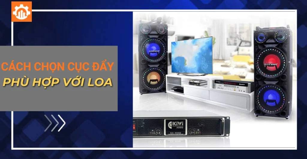 Cách chọn cục đẩy phù hợp với loa