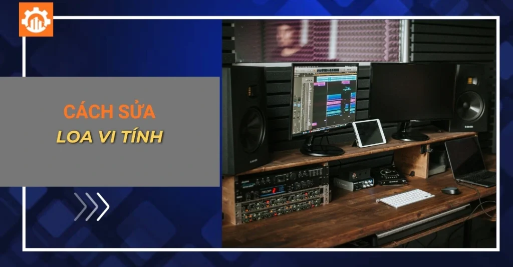 Cách sửa loa vi tính: Các lỗi thường gặp, cách khắc phục