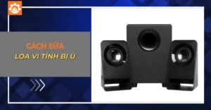 Cách sửa loa vi tính bị ù: Nguyên nhân, cách khắc phục