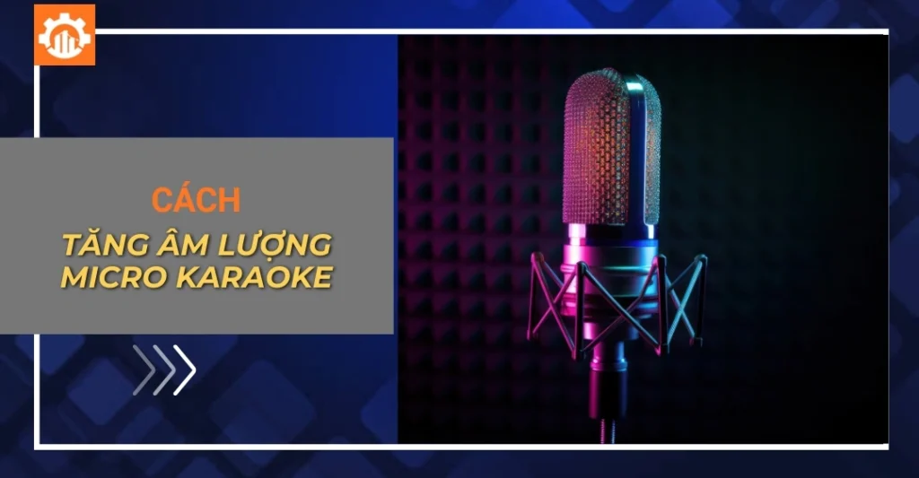 Cách tăng âm lượng micro karaoke để hát nhẹ và rõ lời hơn