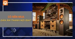 Có nên mua dàn âm thanh nội địa? Ưu, nhược điểm cần biết