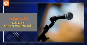 Hướng dẫn cài đặt micro không dây dễ dàng, chi tiết
