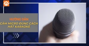 Hướng dẫn cầm micro đúng cách hát karaoke hay và chuyên nghiệp