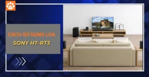 Hướng dẫn sử dụng loa Sony HT-RT3 đúng chuẩn kỹ thuật