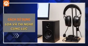 Cách sử dụng loa và tai nghe cùng lúc​